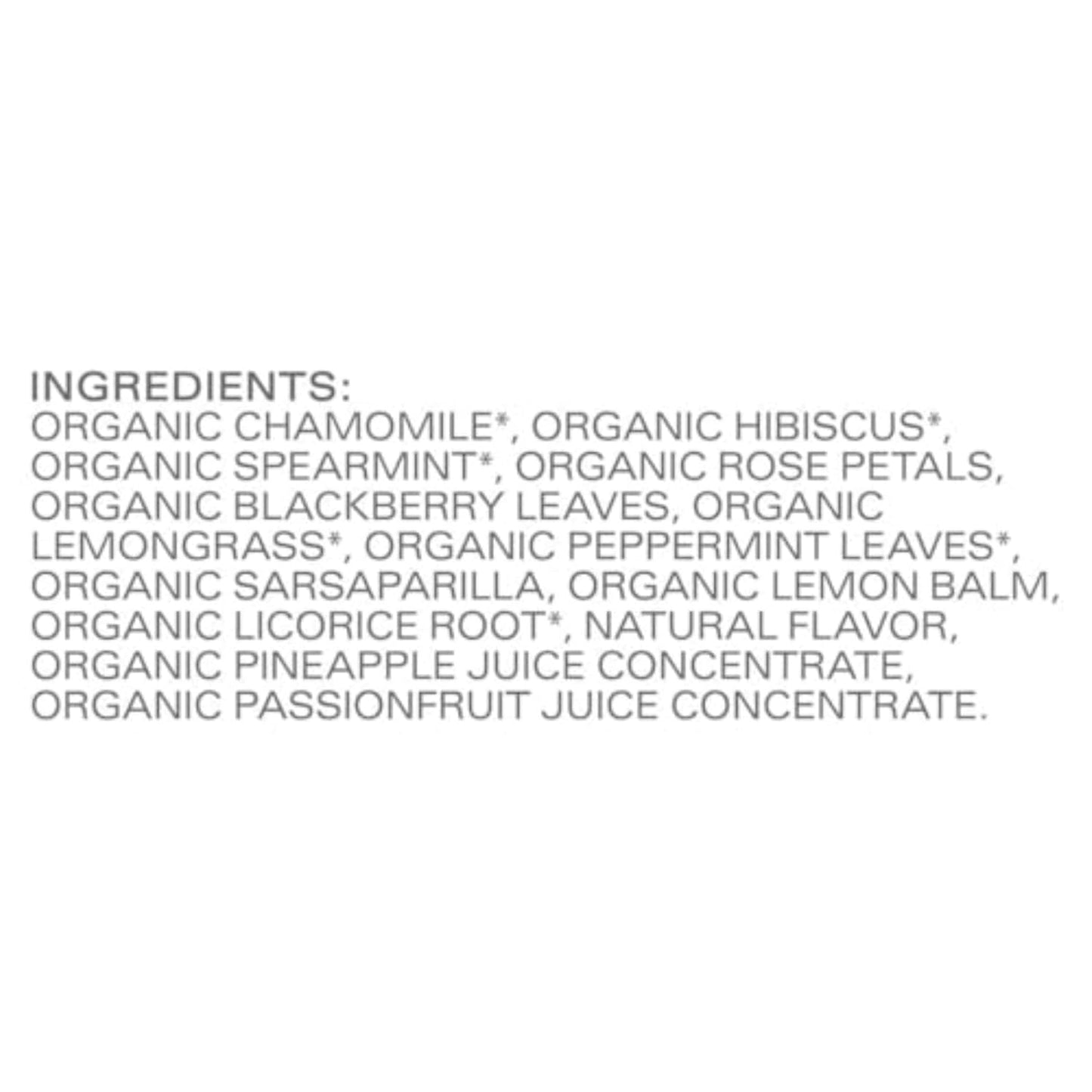 multi-botanical blend: chamomile, hibiscus, spearmint, rose petals, lemongrass, blackberry leaves, peppermint, sarsaparilla root, lemon balm, licorice root